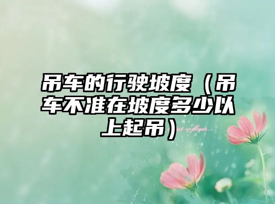 吊車的行駛坡度（吊車不準(zhǔn)在坡度多少以上起吊）
