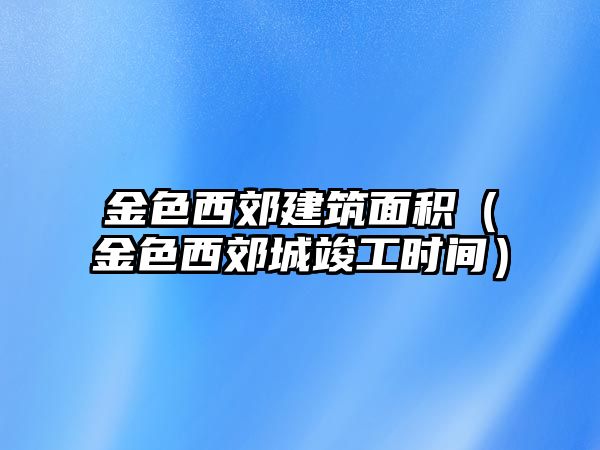 金色西郊建筑面積（金色西郊城竣工時間）