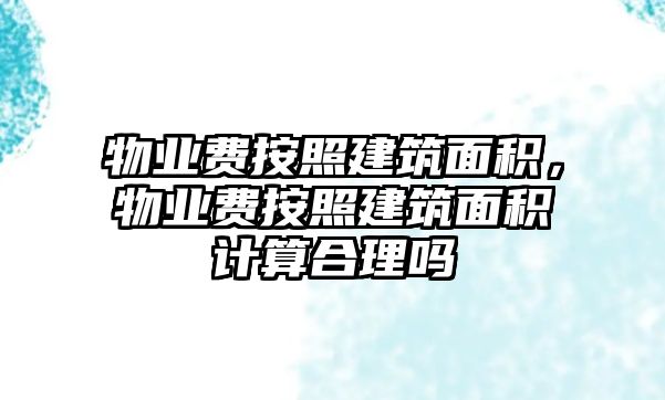 物業(yè)費(fèi)按照建筑面積，物業(yè)費(fèi)按照建筑面積計(jì)算合理嗎