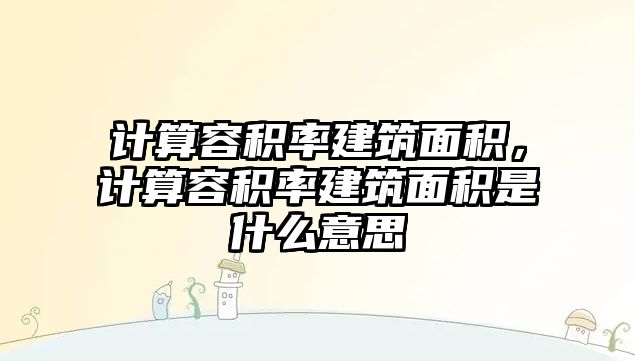 計算容積率建筑面積，計算容積率建筑面積是什么意思