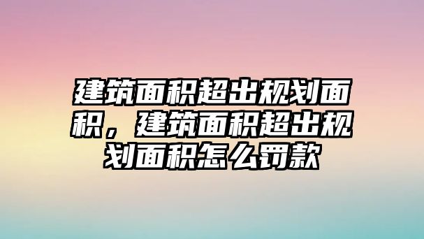 建筑面積超出規(guī)劃面積，建筑面積超出規(guī)劃面積怎么罰款