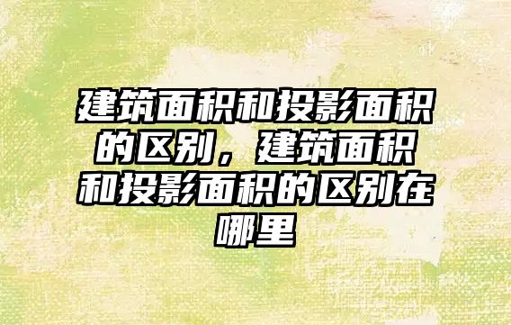 建筑面積和投影面積的區(qū)別，建筑面積和投影面積的區(qū)別在哪里