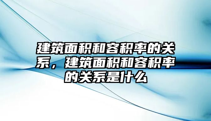 建筑面積和容積率的關(guān)系，建筑面積和容積率的關(guān)系是什么