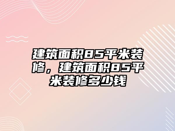 建筑面積85平米裝修，建筑面積85平米裝修多少錢