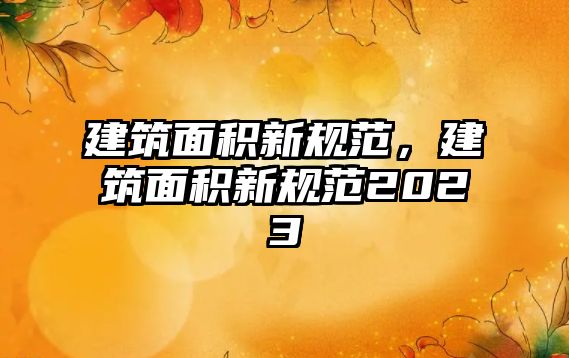 建筑面積新規(guī)范，建筑面積新規(guī)范2023