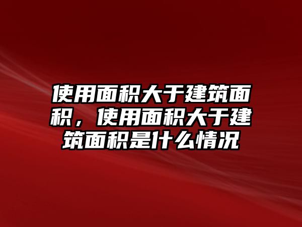 使用面積大于建筑面積，使用面積大于建筑面積是什么情況