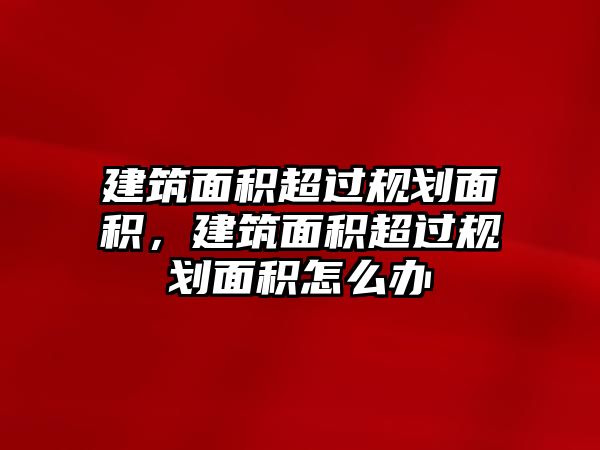 建筑面積超過規(guī)劃面積，建筑面積超過規(guī)劃面積怎么辦