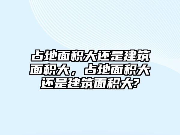 占地面積大還是建筑面積大，占地面積大還是建筑面積大?