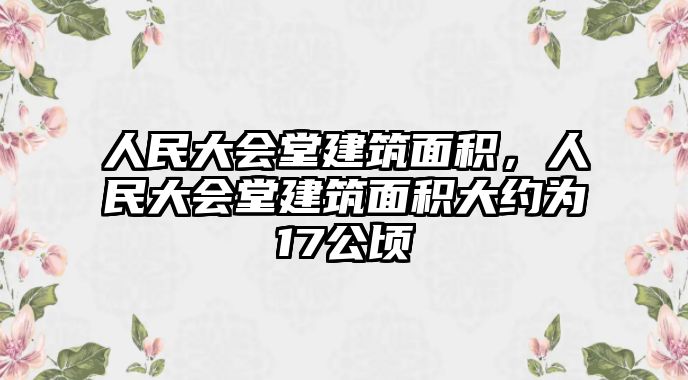 人民大會(huì)堂建筑面積，人民大會(huì)堂建筑面積大約為17公頃