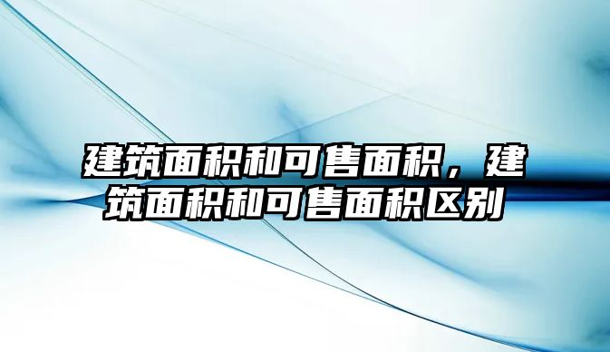 建筑面積和可售面積，建筑面積和可售面積區(qū)別