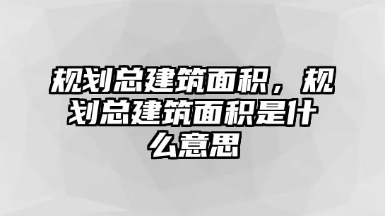 規(guī)劃總建筑面積，規(guī)劃總建筑面積是什么意思