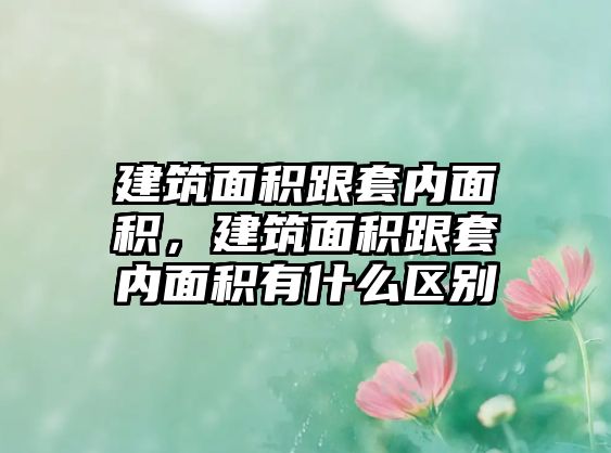 建筑面積跟套內(nèi)面積，建筑面積跟套內(nèi)面積有什么區(qū)別