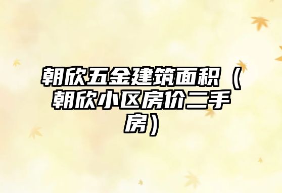 朝欣五金建筑面積（朝欣小區(qū)房價(jià)二手房）