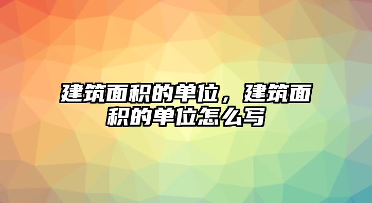 建筑面積的單位，建筑面積的單位怎么寫