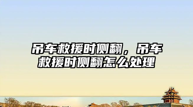 吊車救援時(shí)側(cè)翻，吊車救援時(shí)側(cè)翻怎么處理