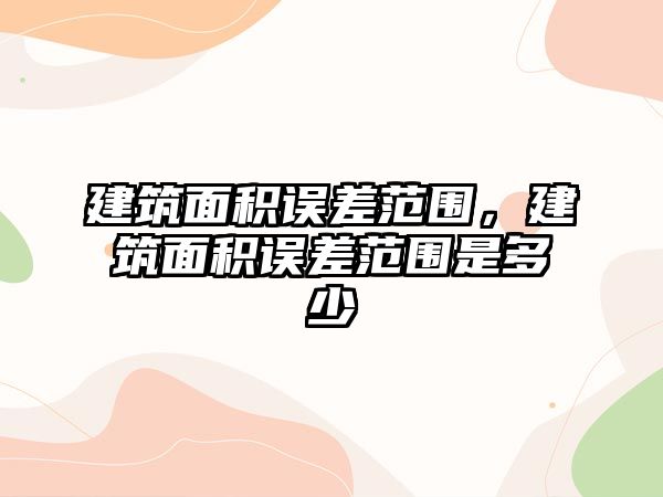 建筑面積誤差范圍，建筑面積誤差范圍是多少
