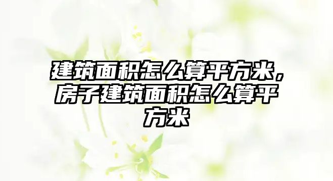 建筑面積怎么算平方米，房子建筑面積怎么算平方米