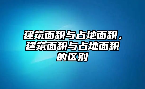 建筑面積與占地面積，建筑面積與占地面積的區(qū)別