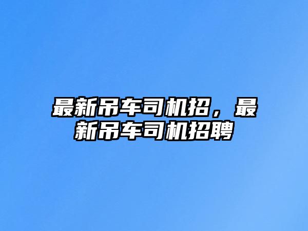 最新吊車司機(jī)招，最新吊車司機(jī)招聘