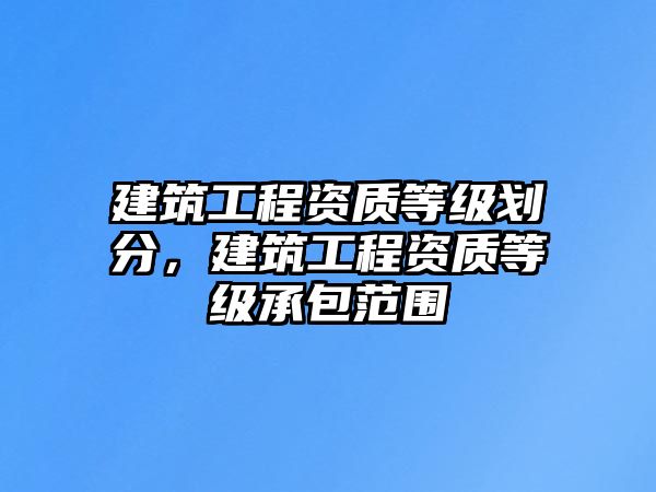 建筑工程資質(zhì)等級(jí)劃分，建筑工程資質(zhì)等級(jí)承包范圍