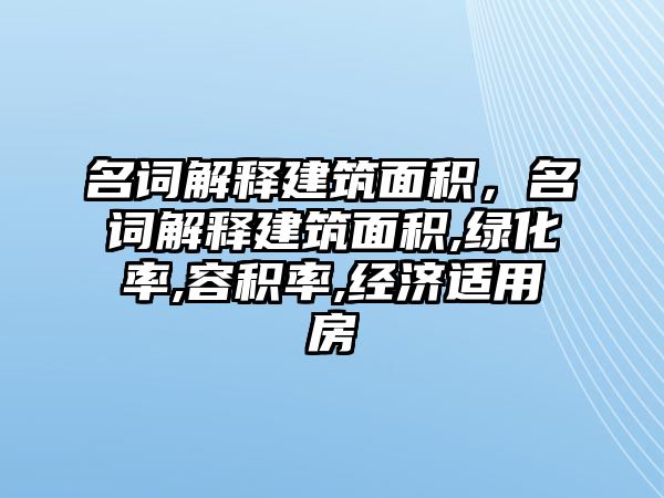 名詞解釋建筑面積，名詞解釋建筑面積,綠化率,容積率,經(jīng)濟適用房