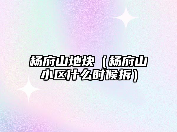 楊府山地塊（楊府山小區(qū)什么時(shí)候拆）