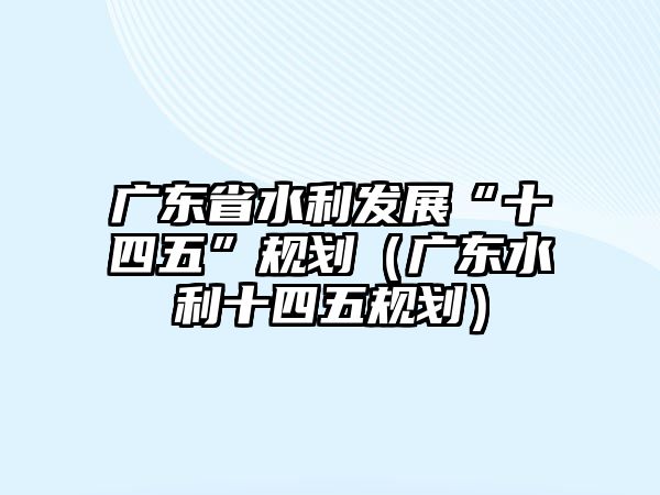 廣東省水利發(fā)展“十四五”規(guī)劃(廣東水利十四五規(guī)劃)