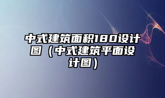 中式建筑面積180設(shè)計圖（中式建筑平面設(shè)計圖）
