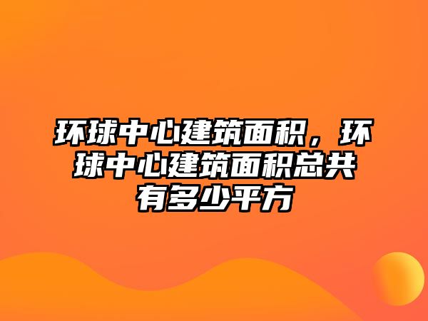 環(huán)球中心建筑面積，環(huán)球中心建筑面積總共有多少平方