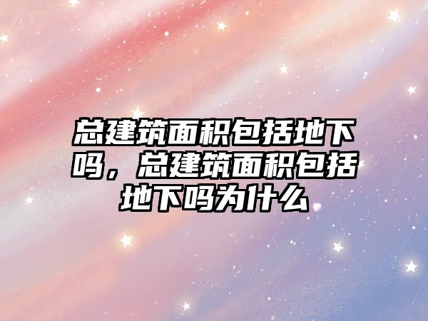 總建筑面積包括地下嗎，總建筑面積包括地下嗎為什么