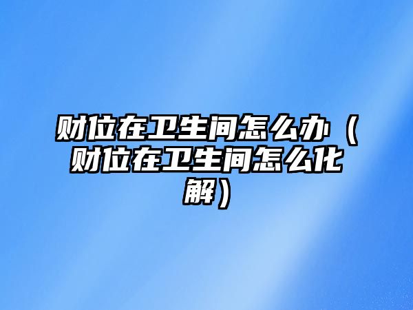 財位在衛(wèi)生間怎么辦（財位在衛(wèi)生間怎么化解）