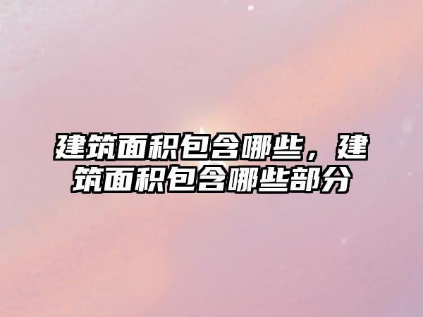 建筑面積包含哪些，建筑面積包含哪些部分