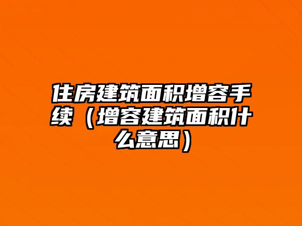 住房建筑面積增容手續(xù)（增容建筑面積什么意思）