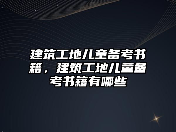 建筑工地兒童備考書(shū)籍,建筑工地兒童備考書(shū)籍有哪些