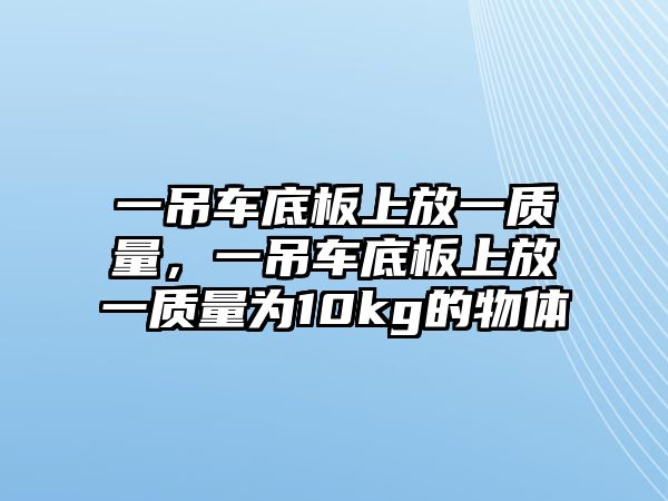 一吊車底板上放一質(zhì)量,一吊車底板上放一質(zhì)量為10kg的物體