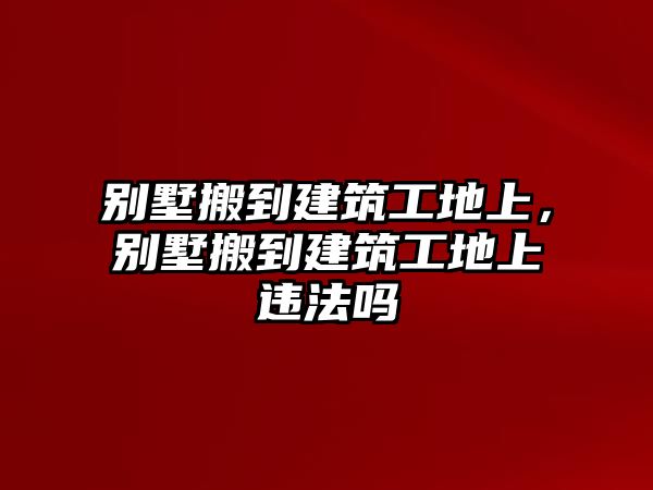 別墅搬到建筑工地上，別墅搬到建筑工地上違法嗎