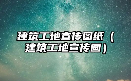 建筑工地宣傳圖紙(建筑工地宣傳畫)