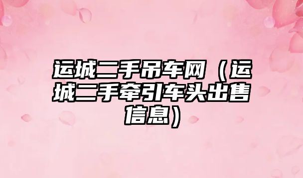 運(yùn)城二手吊車網(wǎng)（運(yùn)城二手牽引車頭出售信息）