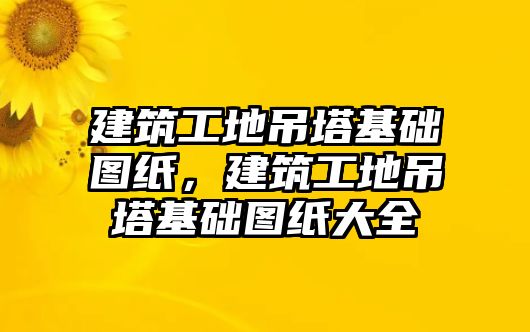 建筑工地吊塔基礎(chǔ)圖紙，建筑工地吊塔基礎(chǔ)圖紙大全