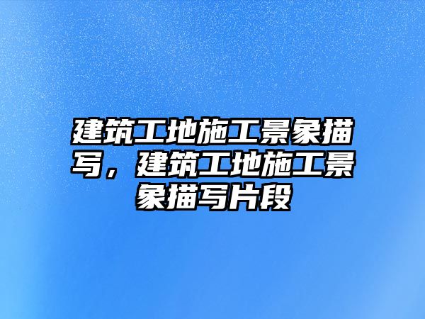 建筑工地施工景象描寫,建筑工地施工景象描寫片段