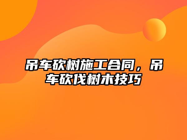 吊車砍樹施工合同,吊車砍伐樹木技巧