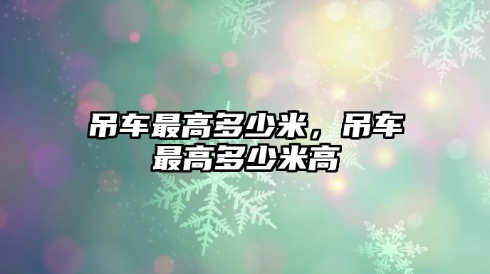 吊車最高多少米，吊車最高多少米高