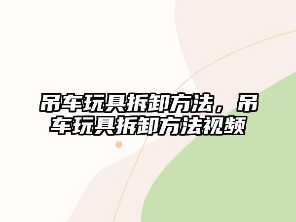 吊車玩具拆卸方法，吊車玩具拆卸方法視頻