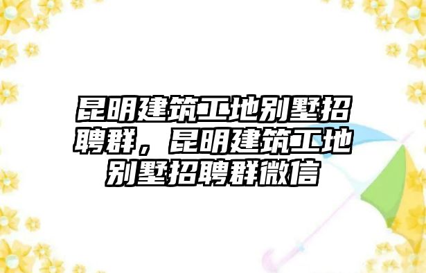 昆明建筑工地別墅招聘群，昆明建筑工地別墅招聘群微信