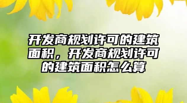 開(kāi)發(fā)商規(guī)劃許可的建筑面積，開(kāi)發(fā)商規(guī)劃許可的建筑面積怎么算