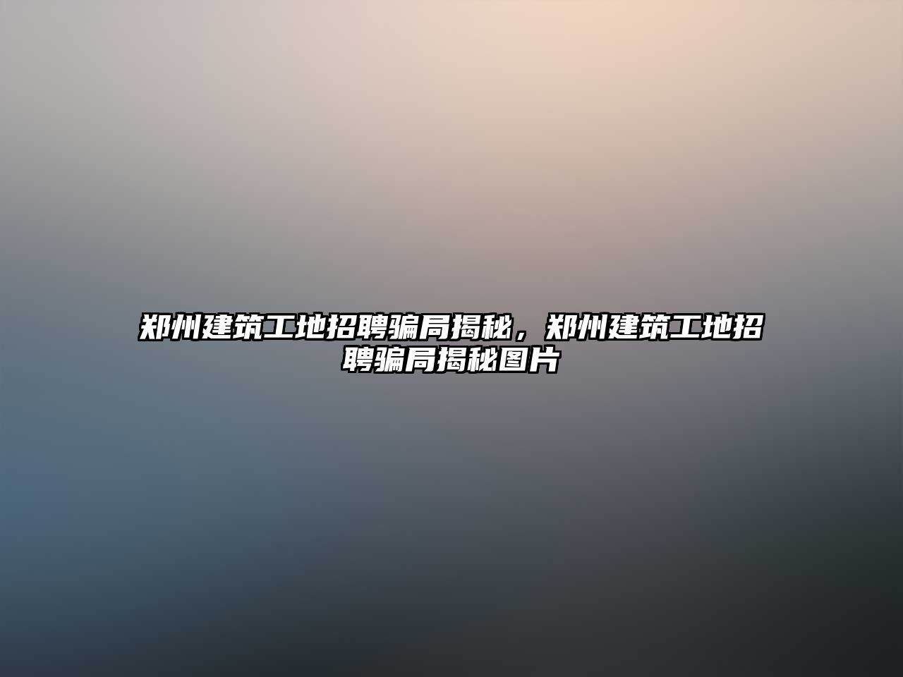 鄭州建筑工地招聘騙局揭秘，鄭州建筑工地招聘騙局揭秘圖片