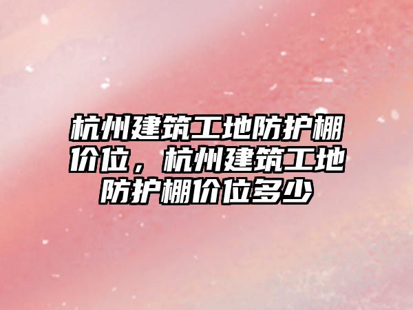 杭州建筑工地防護棚價位，杭州建筑工地防護棚價位多少