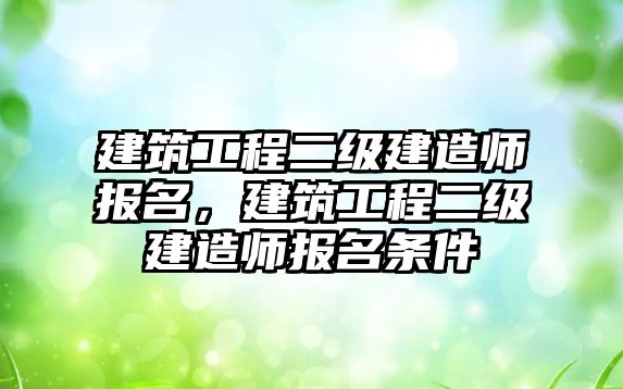 建筑工程二級建造師報名，建筑工程二級建造師報名條件