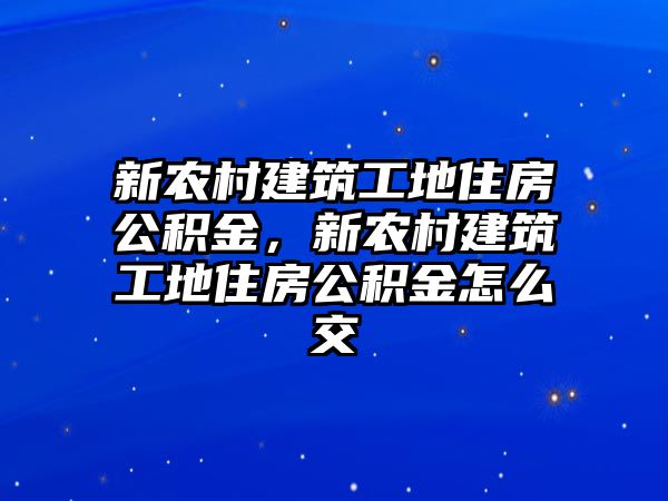 新農(nóng)村建筑工地住房公積金，新農(nóng)村建筑工地住房公積金怎么交
