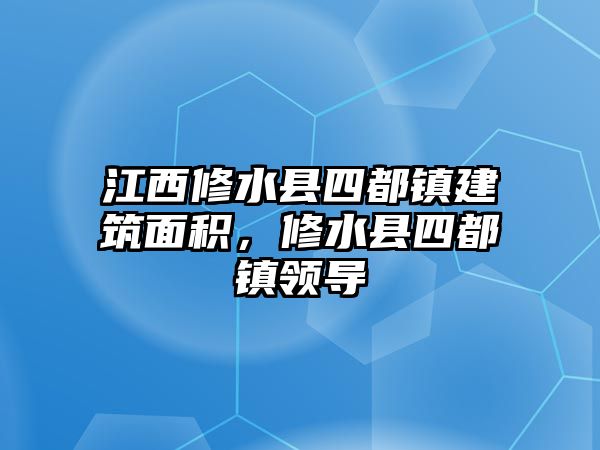 江西修水縣四都鎮(zhèn)建筑面積,修水縣四都鎮(zhèn)領導